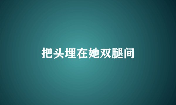 把头埋在她双腿间