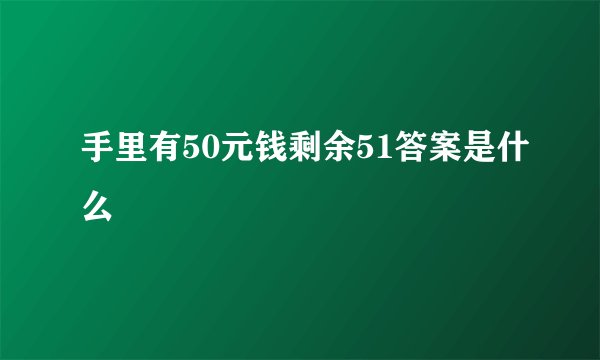 手里有50元钱剩余51答案是什么