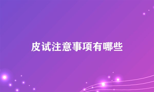 皮试注意事项有哪些