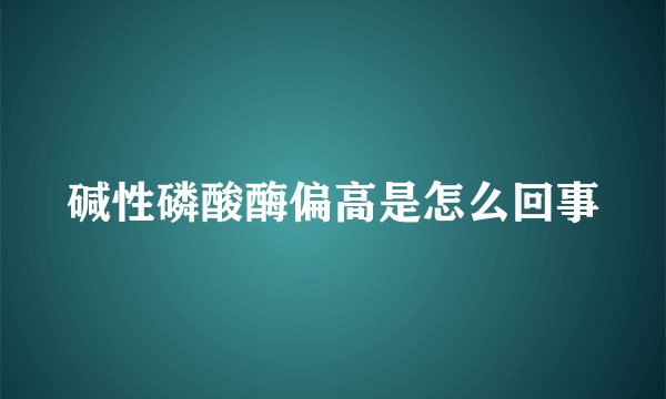 碱性磷酸酶偏高是怎么回事