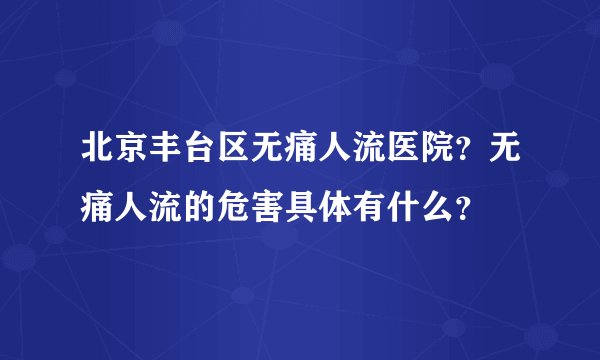 北京丰台区无痛人流医院？无痛人流的危害具体有什么？