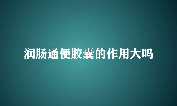 润肠通便胶囊的作用大吗