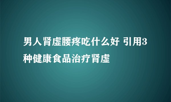 男人肾虚腰疼吃什么好 引用3种健康食品治疗肾虚