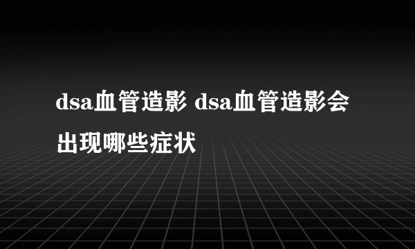 dsa血管造影 dsa血管造影会出现哪些症状
