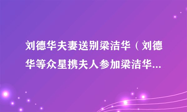 刘德华夫妻送别梁洁华（刘德华等众星携夫人参加梁洁华追悼会，为何却没有看到梁朝伟）