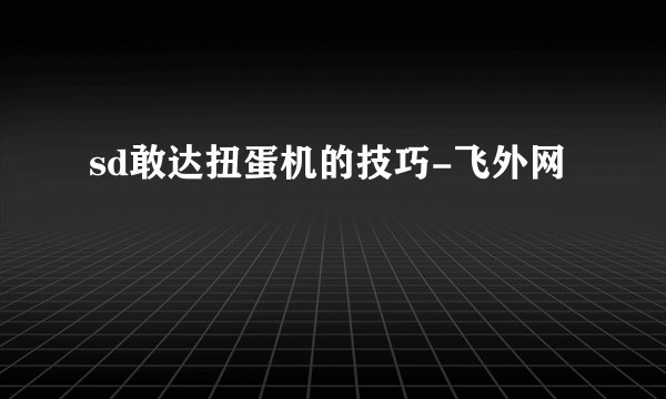 sd敢达扭蛋机的技巧-飞外网