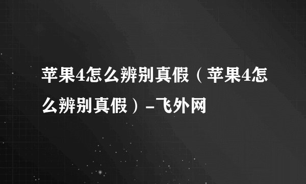 苹果4怎么辨别真假（苹果4怎么辨别真假）-飞外网