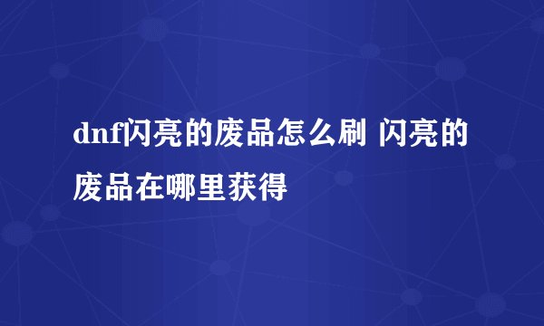 dnf闪亮的废品怎么刷 闪亮的废品在哪里获得