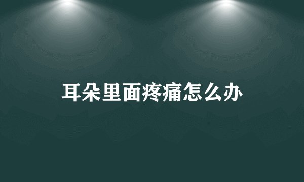 耳朵里面疼痛怎么办