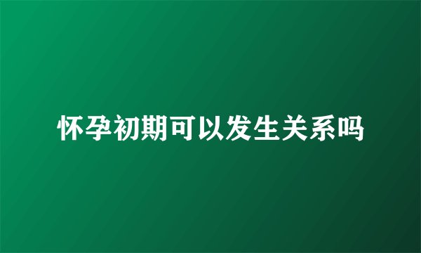 怀孕初期可以发生关系吗