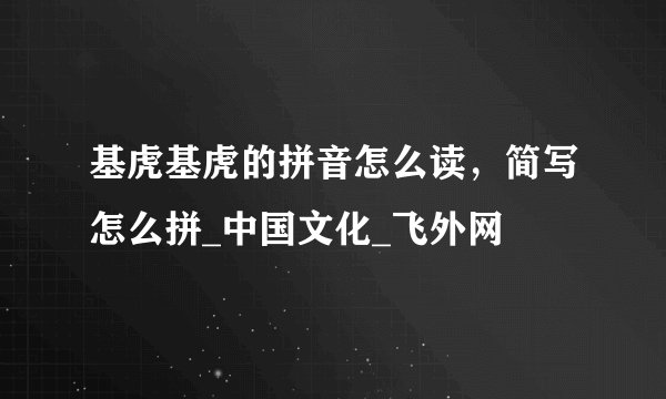 基虎基虎的拼音怎么读，简写怎么拼_中国文化_飞外网