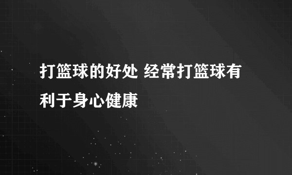 打篮球的好处 经常打篮球有利于身心健康