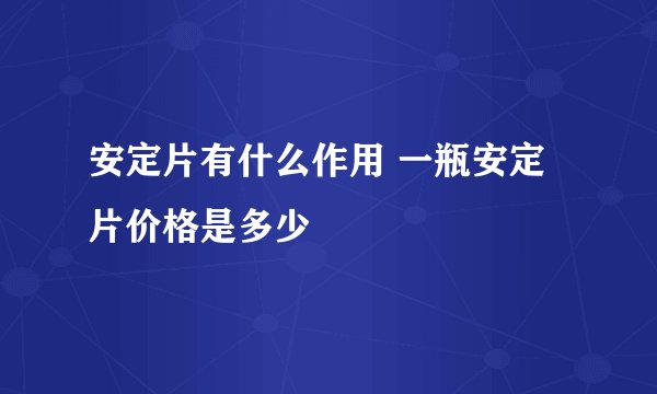 安定片有什么作用 一瓶安定片价格是多少