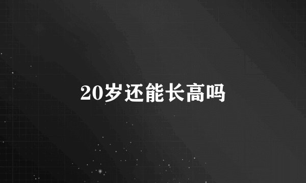 20岁还能长高吗