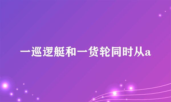 一巡逻艇和一货轮同时从a