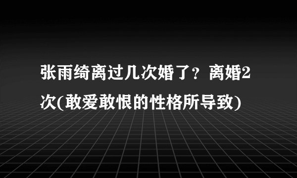 张雨绮离过几次婚了？离婚2次(敢爱敢恨的性格所导致)