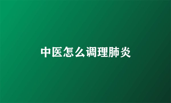 中医怎么调理肺炎