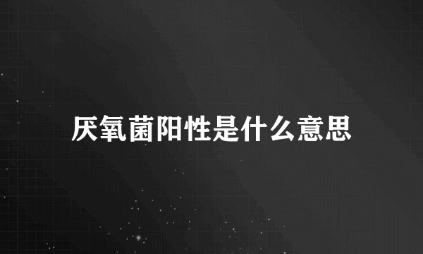 厌氧菌阳性是什么意思