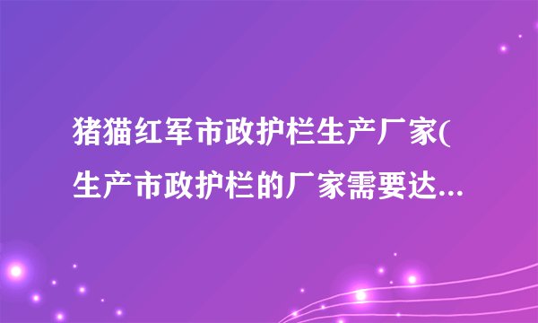猪猫红军市政护栏生产厂家(生产市政护栏的厂家需要达到哪些标准)-飞外