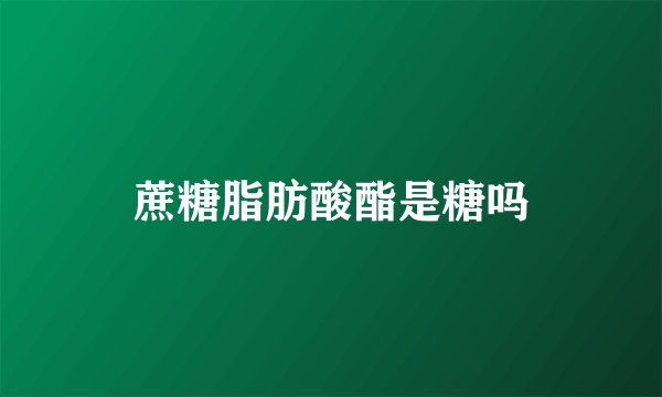 蔗糖脂肪酸酯是糖吗