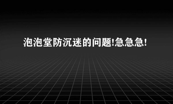 泡泡堂防沉迷的问题!急急急!