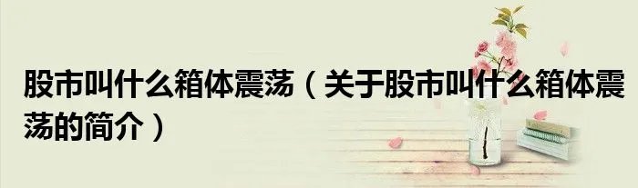 股市叫什么箱体震荡（关于股市叫什么箱体震荡的简介）
