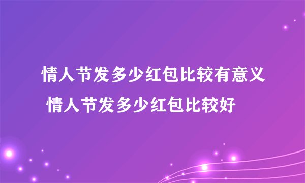 情人节发多少红包比较有意义 情人节发多少红包比较好