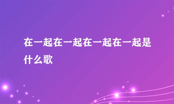 在一起在一起在一起在一起是什么歌