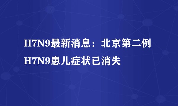 H7N9最新消息：北京第二例H7N9患儿症状已消失