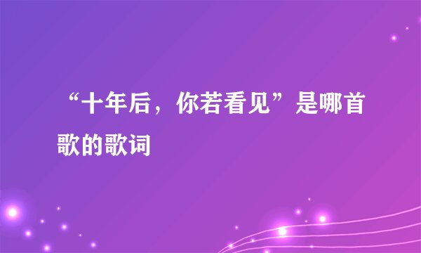 “十年后，你若看见”是哪首歌的歌词