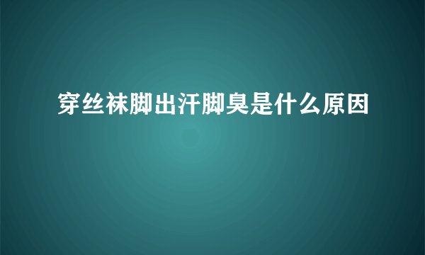 穿丝袜脚出汗脚臭是什么原因