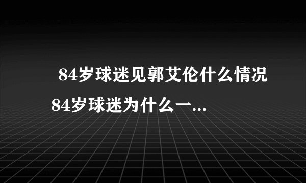 ​84岁球迷见郭艾伦什么情况  84岁球迷为什么一定要见郭艾伦