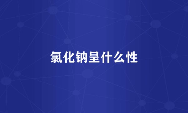 氯化钠呈什么性