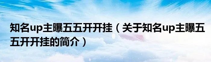 知名up主曝五五开开挂（关于知名up主曝五五开开挂的简介）