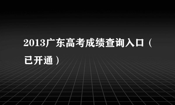 2013广东高考成绩查询入口(已开通)
