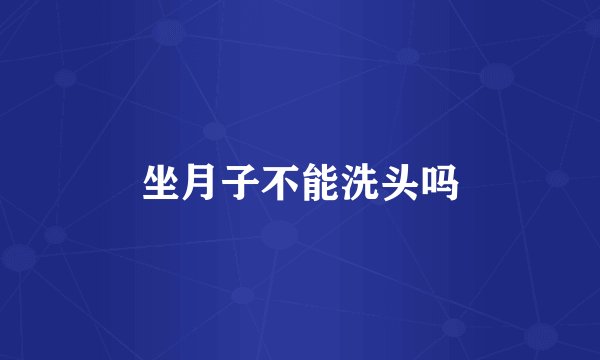 坐月子不能洗头吗