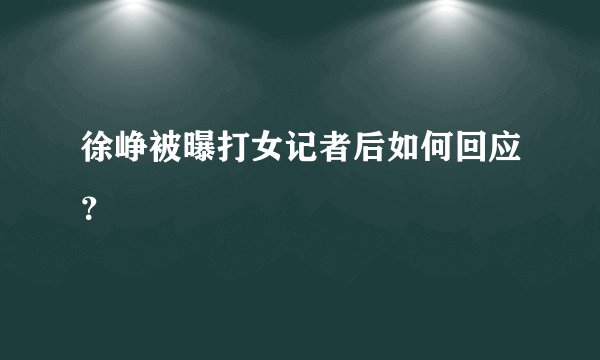 徐峥被曝打女记者后如何回应？