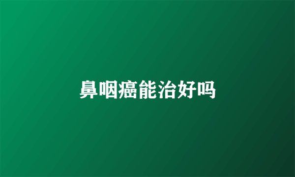 鼻咽癌能治好吗