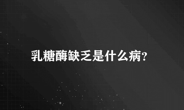 乳糖酶缺乏是什么病?