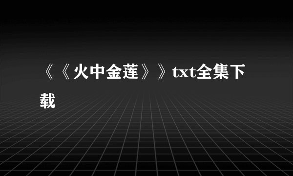 《《火中金莲》》txt全集下载