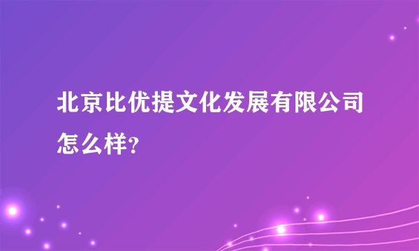 北京比优提文化发展有限公司怎么样？