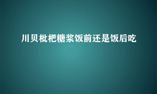 川贝枇杷糖浆饭前还是饭后吃