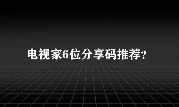 电视家6位分享码推荐？
