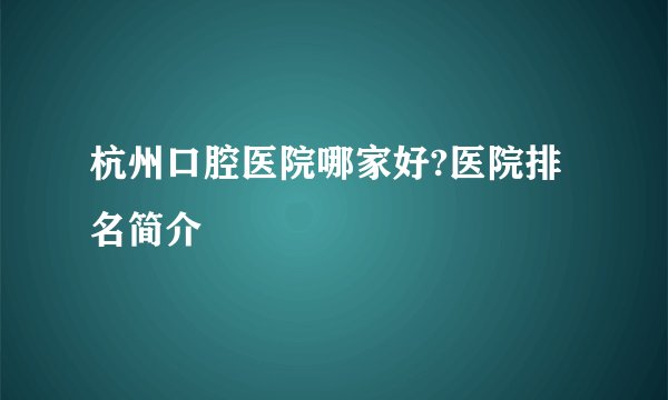 杭州口腔医院哪家好?医院排名简介