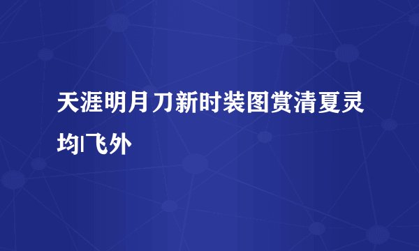 天涯明月刀新时装图赏清夏灵均|飞外