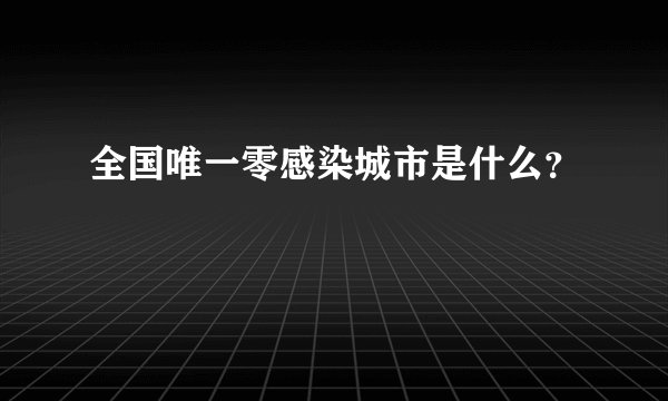 全国唯一零感染城市是什么？