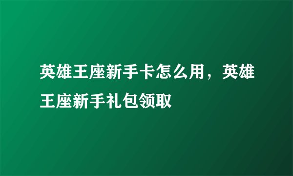 英雄王座新手卡怎么用，英雄王座新手礼包领取