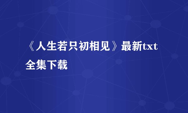 《人生若只初相见》最新txt全集下载