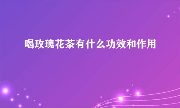 喝玫瑰花茶有什么功效和作用
