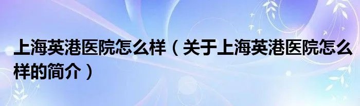 上海英港医院怎么样（关于上海英港医院怎么样的简介）